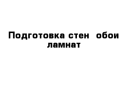 Подготовка стен  обои ламнат